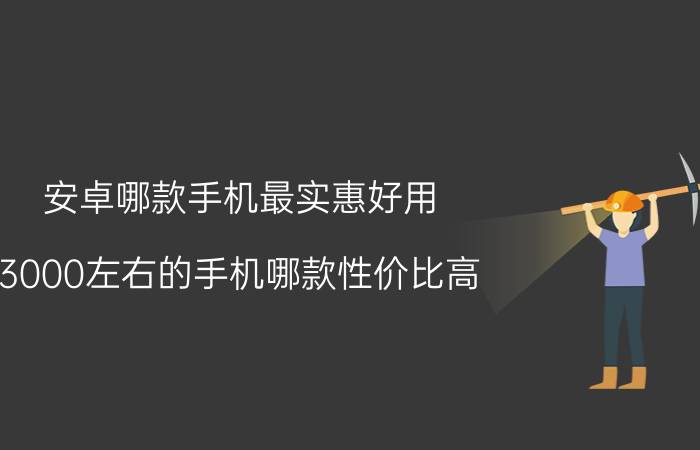 安卓哪款手机最实惠好用 3000左右的手机哪款性价比高？